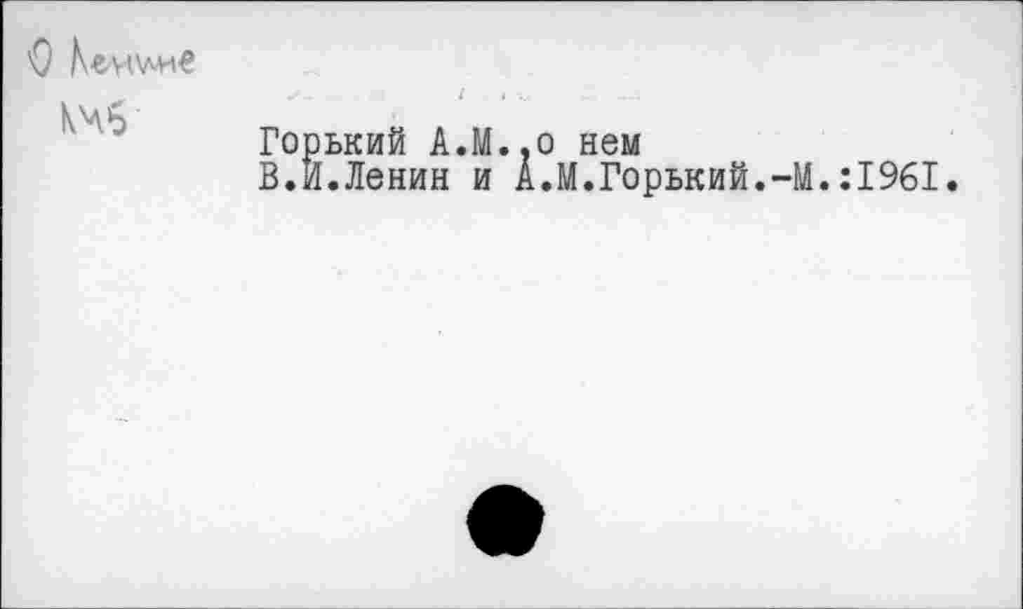 ﻿
Горький А.М..0 нем
В.И.Ленин и А.М.Горький.-М.:1961.